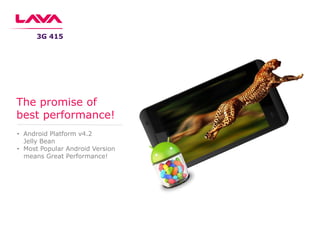 • Android Platform v4.2
Jelly Bean
• Most Popular Android Version
means Great Performance!
The promise of
best performance!
3G 415
 