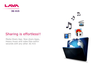 Media Share App: Now share Apps,
Heavy music and video files within
seconds with any other 3G 415
Sharing is effortless!!
3G 415
 