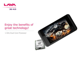 1 GHz Dual Core Processor
Enjoy the benefits of
great technology!
3G 415
 