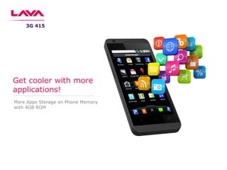 More Apps Storage on Phone Memory
with 4GB ROM
Get cooler with more
applications!
3G 415
 