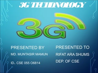 3GTECHONOLOGY
PRESENTED BY
MD. MUNTASIR MAMUN
ID. CSE 055 O6814
PRESENTED TO
RIFAT ARA SHUMS
DEP. OF CSE
 