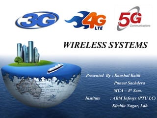 LOGO

WIRELESS SYSTEMS

Presented By : Kaushal Kaith
Puneet Sachdeva
MCA – 4th Sem.
Institute

: ABM Infosys (PTU LC)
Kitchlu Nagar, Ldh.

 