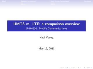 3GPP       Network Architecture            Radio Access Technologies   Discussion




       UMTS vs. LTE: a comparison overview
                 Unik4230: Mobile Communications


                                  Khai Vuong


                                  May 16, 2011
 