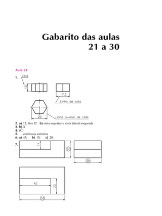 Aula 21 
1. 
Gabarito das aulas 
21 a 30 
2. a) 12, 16 e 32 b) vista superior e vista lateral esquerda 
3. b) X 
4. (C) 
5. contínuas estreitas 
6. a) 43; b) 15; c) 20; 
7. 
 