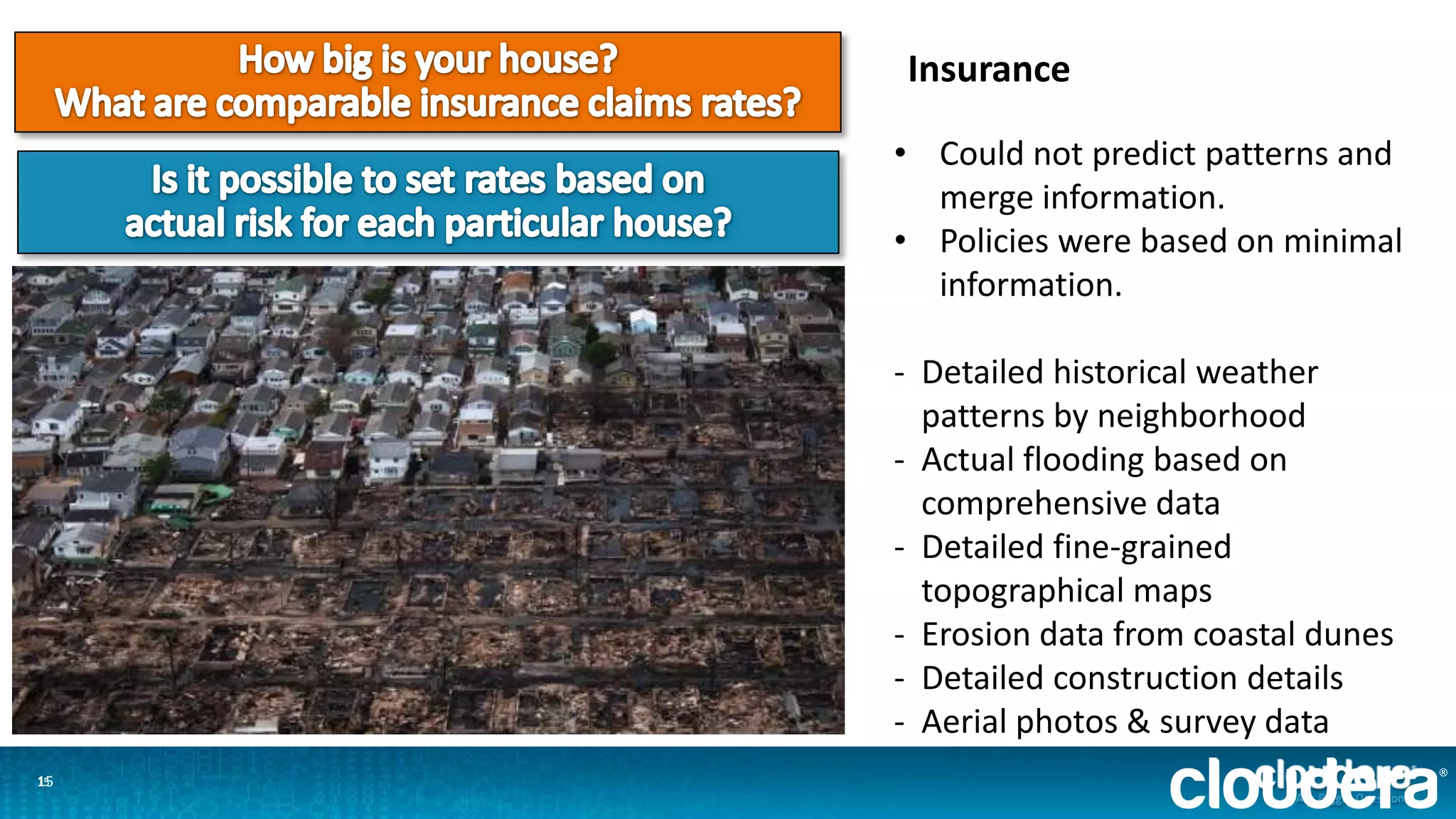 1515
Insurance
• Could not predict patterns and
merge information.
• Policies were based on minimal
information.
- Detailed historical weather
patterns by neighborhood
- Actual flooding based on
comprehensive data
- Detailed fine-grained
topographical maps
- Erosion data from coastal dunes
- Detailed construction details
- Aerial photos & survey data
 