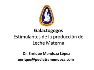 Galactogogos
Estimulantes de la producción de
        Leche Materna
   Dr. Enrique Mendoza López
 enrique@pediatramendoza.com
 