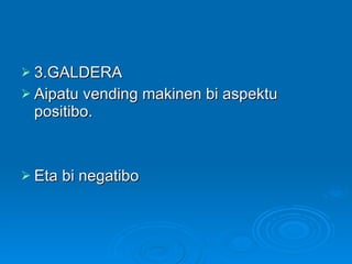 3.GALDERA Aipatu vending makinen bi aspektu positibo. Eta bi negatibo 