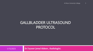 GALLBLADDER ULTRASOUND
PROTOCOL
Dr.Tayseer jamal Aldeen , Radiologist.
1/15/2023
Al-Noor University College 1
 