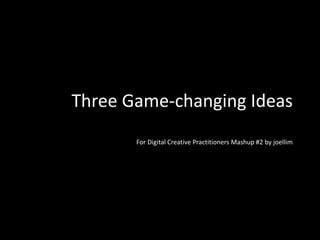 Three Game-changing Ideas For Digital Creative Practitioners Mashup #2 by joellim 