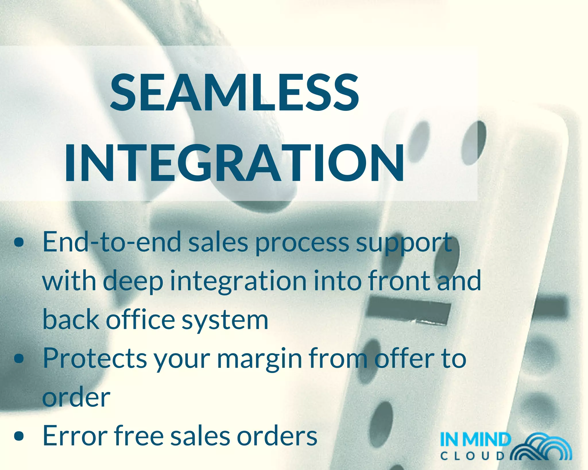 SEAMLESS
INTEGRATION
End-to-end sales process support
with deep integration into front and
back office system
Protects your margin from offer to
order
Error free sales orders