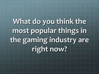 What do you think the 
most popular things in 
the gaming industry are 
right now? 
 