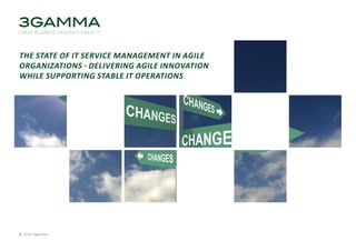 The state of IT service management in AGILE
organizations - delivering agile innovAtion
while supporting stable IT operations

© 2014 3gamma	

© 2013 3gamma & Knowledge Bird 							

www.3gamma.com

www.knowledgebird.com	

 