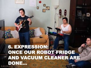 6. EXPRESSION:
ONCE OUR ROBOT FRIDGE
AND VACUUM CLEANER ARE
DONE…
 