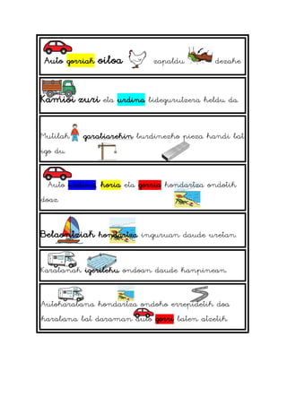 Auto gorriak oiloa zapaldu dezake.
Kamioi zuri eta urdina bidegurutzera heldu da.
Mutilak garabiarekin burdinezko pieza handi bat
igo du.
Auto urdina, horia eta gorria hondartza ondotik
doaz.
Belaontziak hondartza inguruan daude uretan.
Karabanak igerileku ondoan daude kanpinean.
Autokarabana hondartza ondoko errepidetik doa
karabana bat daraman auto gorri baten atzetik.
 