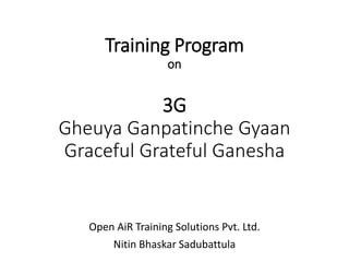 Training Program
on
3G
Gheuya Ganpatinche Gyaan
Graceful Grateful Ganesha
Open AiR Training Solutions Pvt. Ltd.
Nitin Bhaskar Sadubattula
 