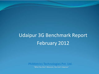 Udaipur 3G Benchmark Report
February 2012
PhiMetrics Technologies Pvt. Ltd.
 