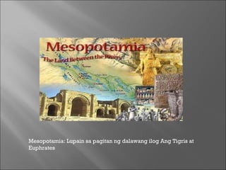 Mesopotamia: Lupain sa pagitan ng dalawang ilog Ang Tigris at Euphrates  