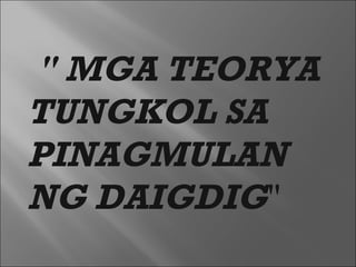   " MGA TEORYA TUNGKOL SA PINAGMULAN NG DAIGDIG "  