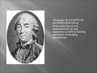 sinusugan ito ni COMTE DE GEORGES BUFFON at ipinanukala niya na ang pagkakaiba-iba ng mga organismo ay dahil sa kanilang kapaligiran na kanilang pinanahanan.  