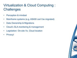 Virtualization & Cloud Computing :
Challenges
•   Perception & mindset
•   Mainframe systems (e.g. AS400 can’t be migrated)
•   Data Ownership & Migrations
•   Cloud’s SLA monitoring & management
•   Legislation: On-site Vs. Cloud location
•   Privacy!
 