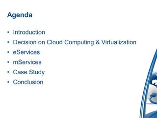 Agenda

• Introduction
• Decision on Cloud Computing & Virtualization
• eServices
• mServices
• Case Study
• Conclusion
 