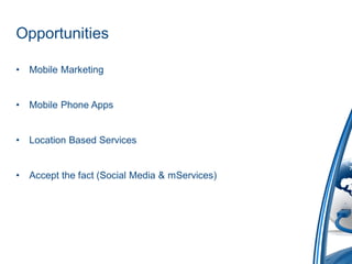 Opportunities

•   Mobile Marketing


•   Mobile Phone Apps


•   Location Based Services


•   Accept the fact (Social Media & mServices)
 