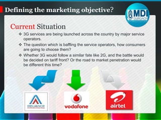 Defining the marketing objective?Current Situation3G services are being launched across the country by major service operators.
