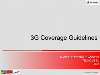 RADIO NETWORK PLANNINGRADIO NETWORK PLANNING
TELKOMSELTELKOMSEL
20092009
© Confidential Proprietary
3G Coverage Guidelines3G Coverage Guidelines
 