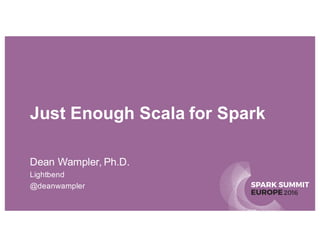 SPARK SUMMIT
EUROPE2016
Just Enough Scala for Spark
Dean Wampler, Ph.D.
Lightbend
@deanwampler
 