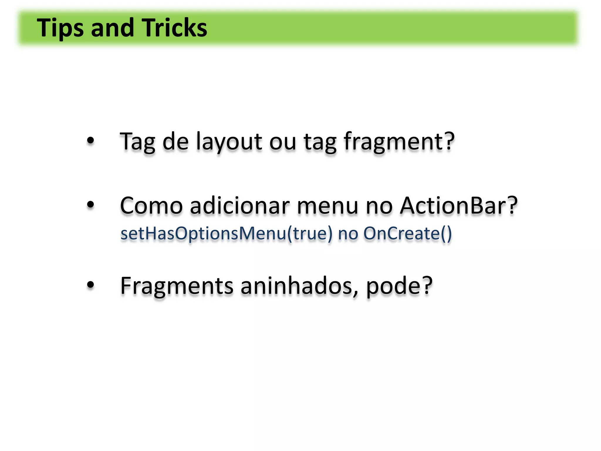 Tips and Tricks
• Tag de layout ou tag fragment?
• Como adicionar menu no ActionBar?
setHasOptionsMenu(true) no OnCreate()
• Fragments aninhados, pode?
 