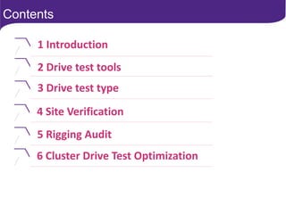 Contents
1 Introduction
2 Drive test tools
3 Drive test type
4 Site Verification
5 Rigging Audit
6 Cluster Drive Test Optimization
 