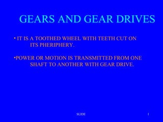 GEARS AND GEAR DRIVES
• IT IS A TOOTHED WHEEL WITH TEETH CUT ON
ITS PHERIPHERY.
•POWER OR MOTION IS TRANSMITTED FROM ONE
SHAFT TO ANOTHER WITH GEAR DRIVE.

SLIDE

1

 