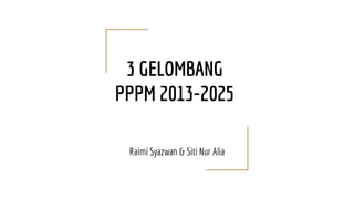 3 GELOMBANG
PPPM 2013-2025
Raimi Syazwan & Siti Nur Alia
 