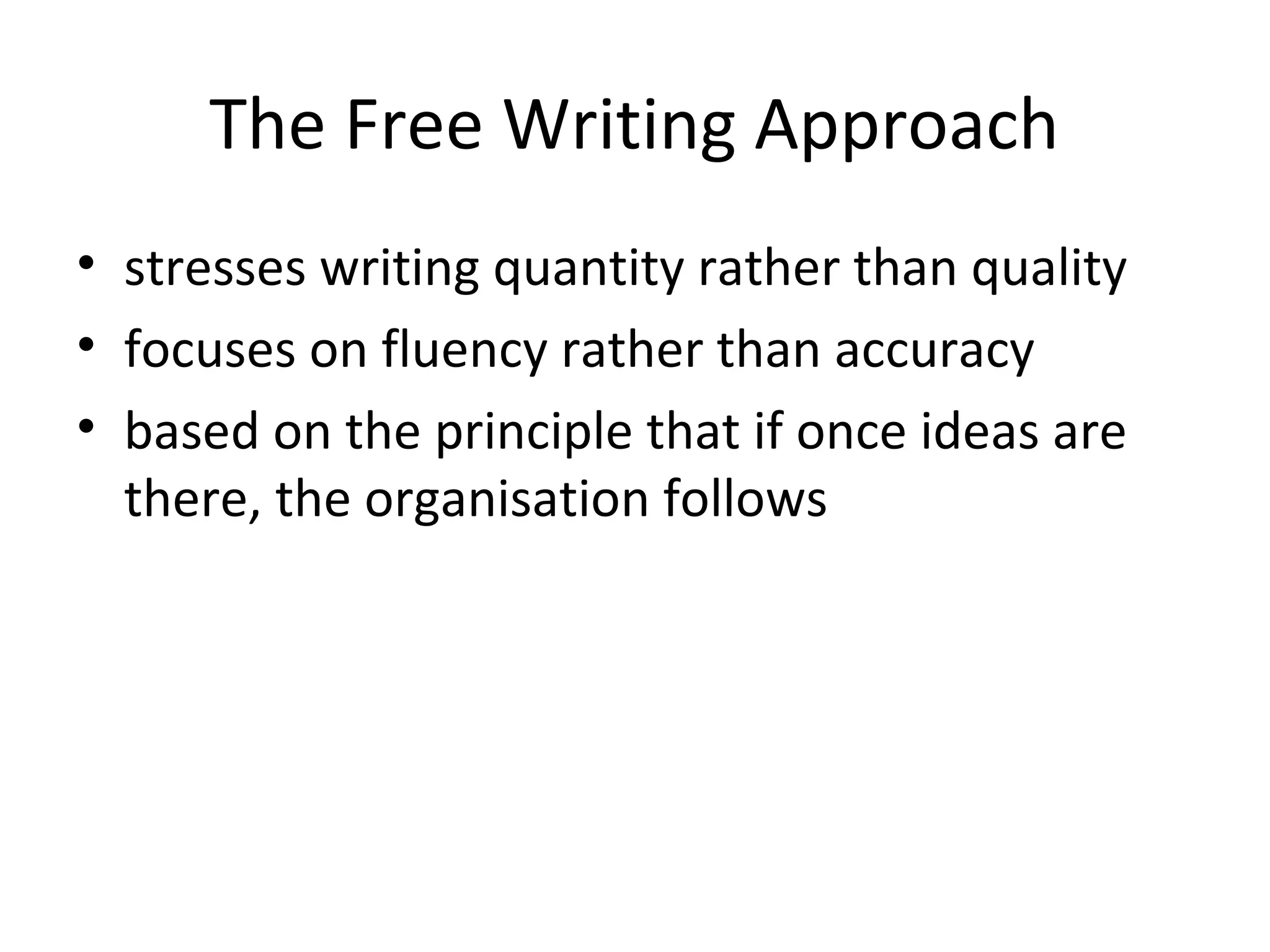 The Free Writing Approach
• stresses writing quantity rather than quality
• focuses on fluency rather than accuracy
• based on the principle that if once ideas are
  there, the organisation follows
 