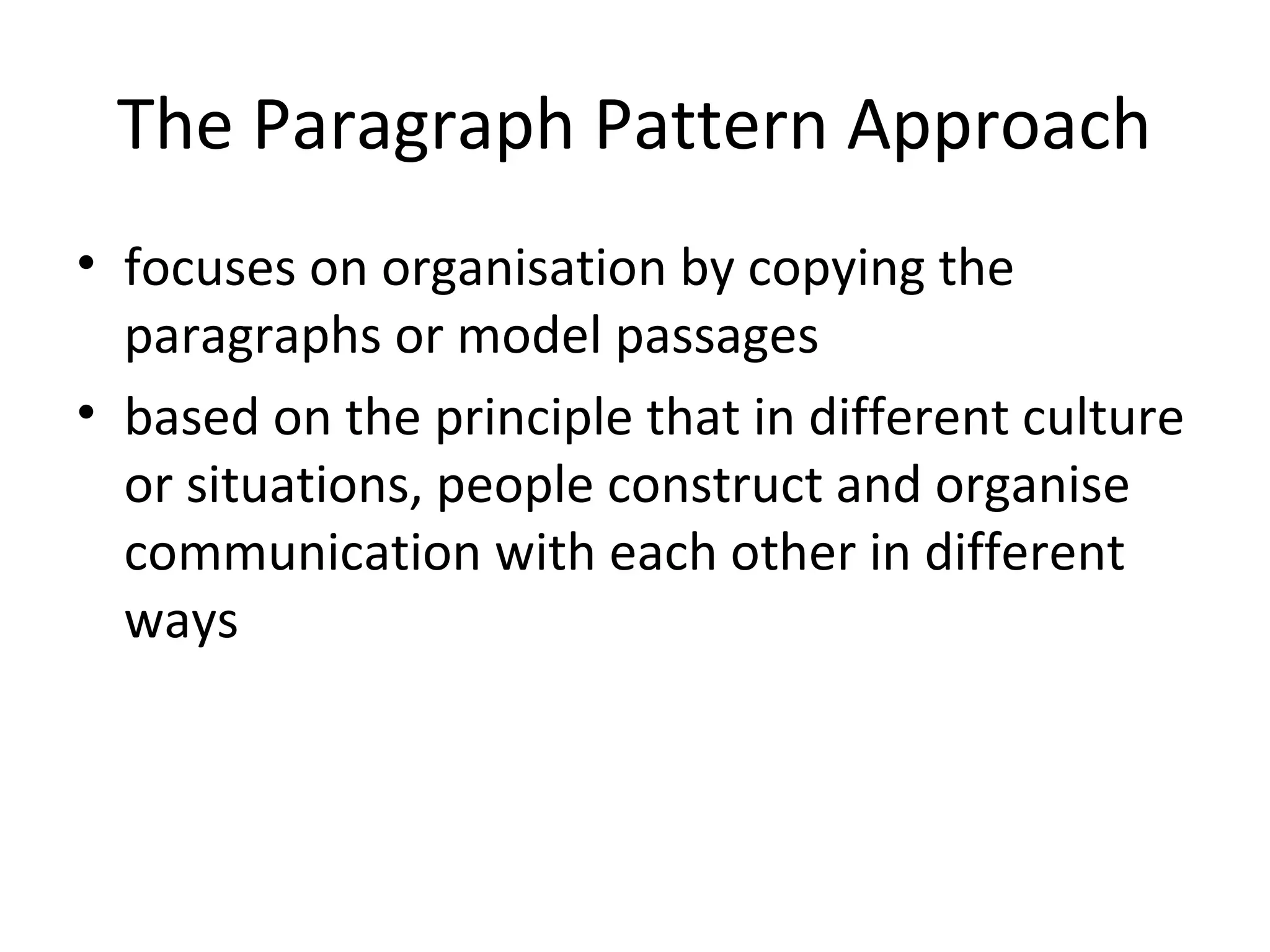 The Paragraph Pattern Approach
• focuses on organisation by copying the
  paragraphs or model passages
• based on the principle that in different culture
  or situations, people construct and organise
  communication with each other in different
  ways
 
