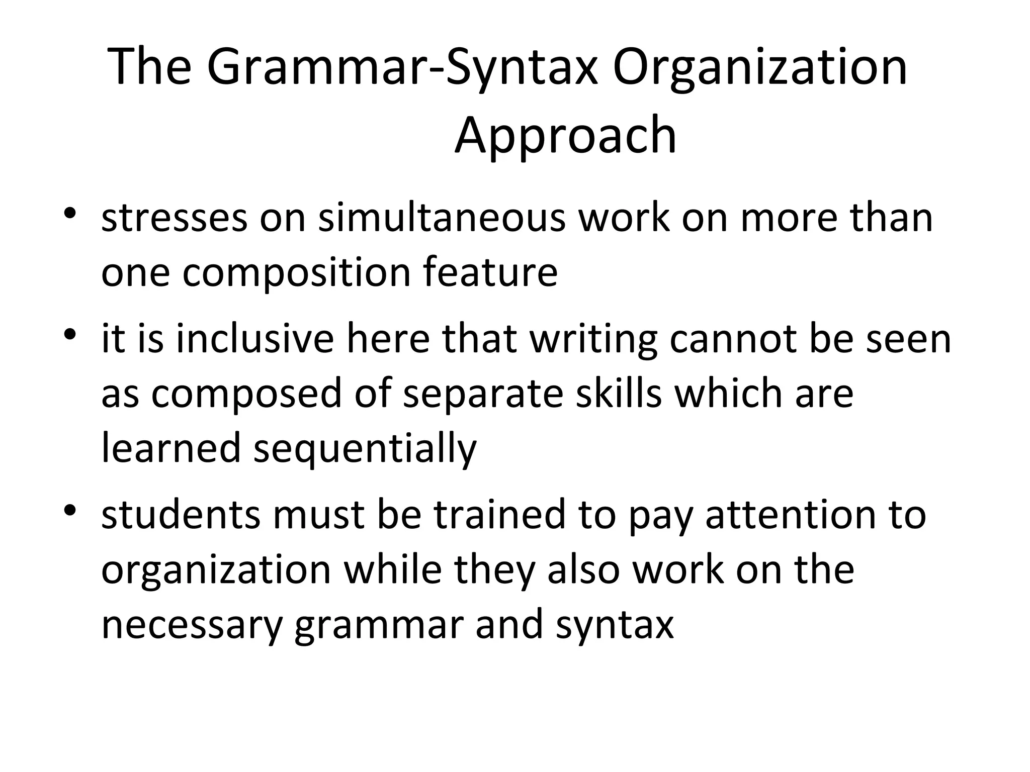 The Grammar-Syntax Organization
              Approach
• stresses on simultaneous work on more than
  one composition feature
• it is inclusive here that writing cannot be seen
  as composed of separate skills which are
  learned sequentially
• students must be trained to pay attention to
  organization while they also work on the
  necessary grammar and syntax
 