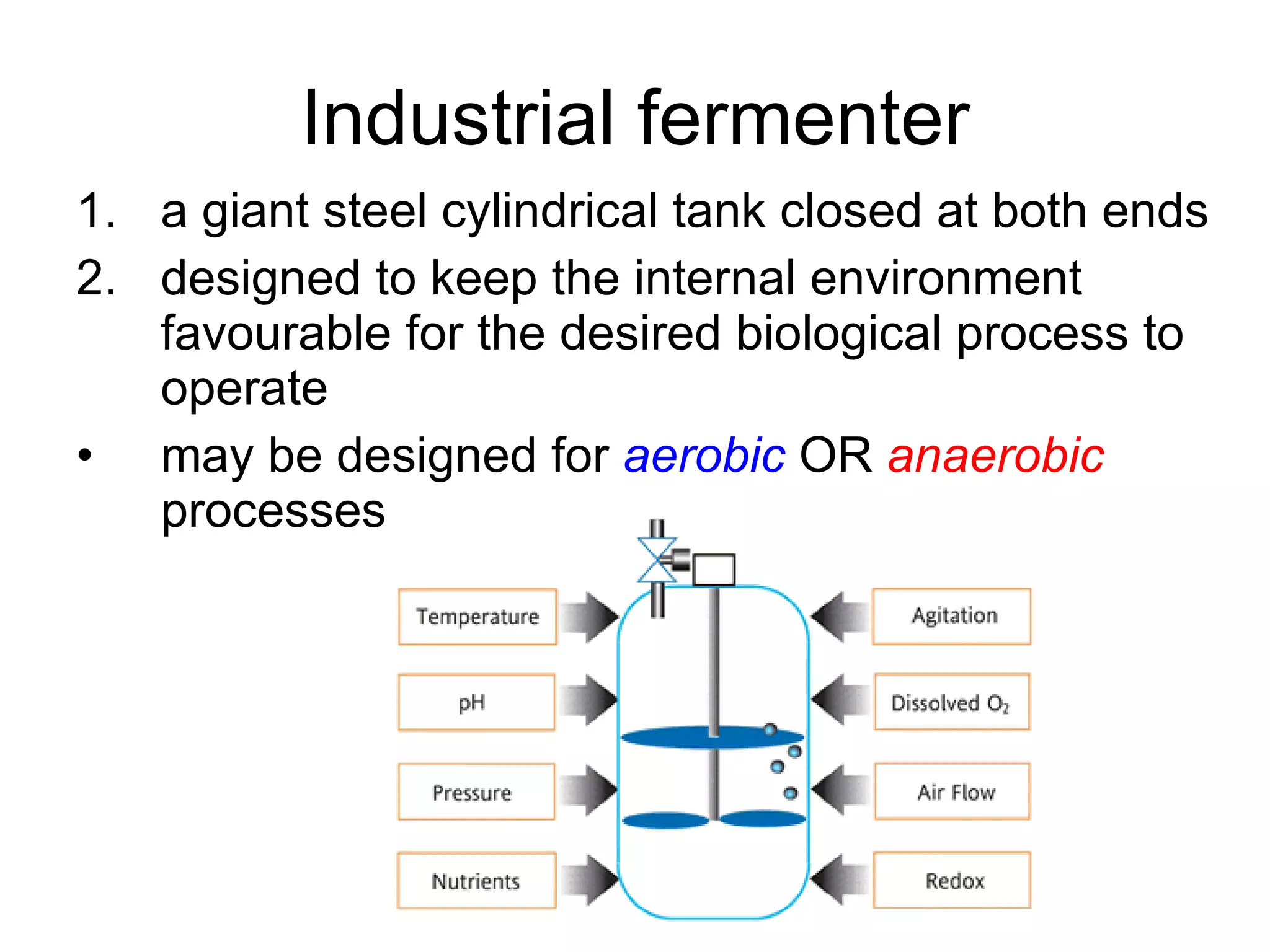 Industrial fermenter a giant steel cylindrical tank closed at both ends designed to keep the internal environment favourable for the desired biological process to operate may be designed for  aerobic  OR  anaerobic  processes 