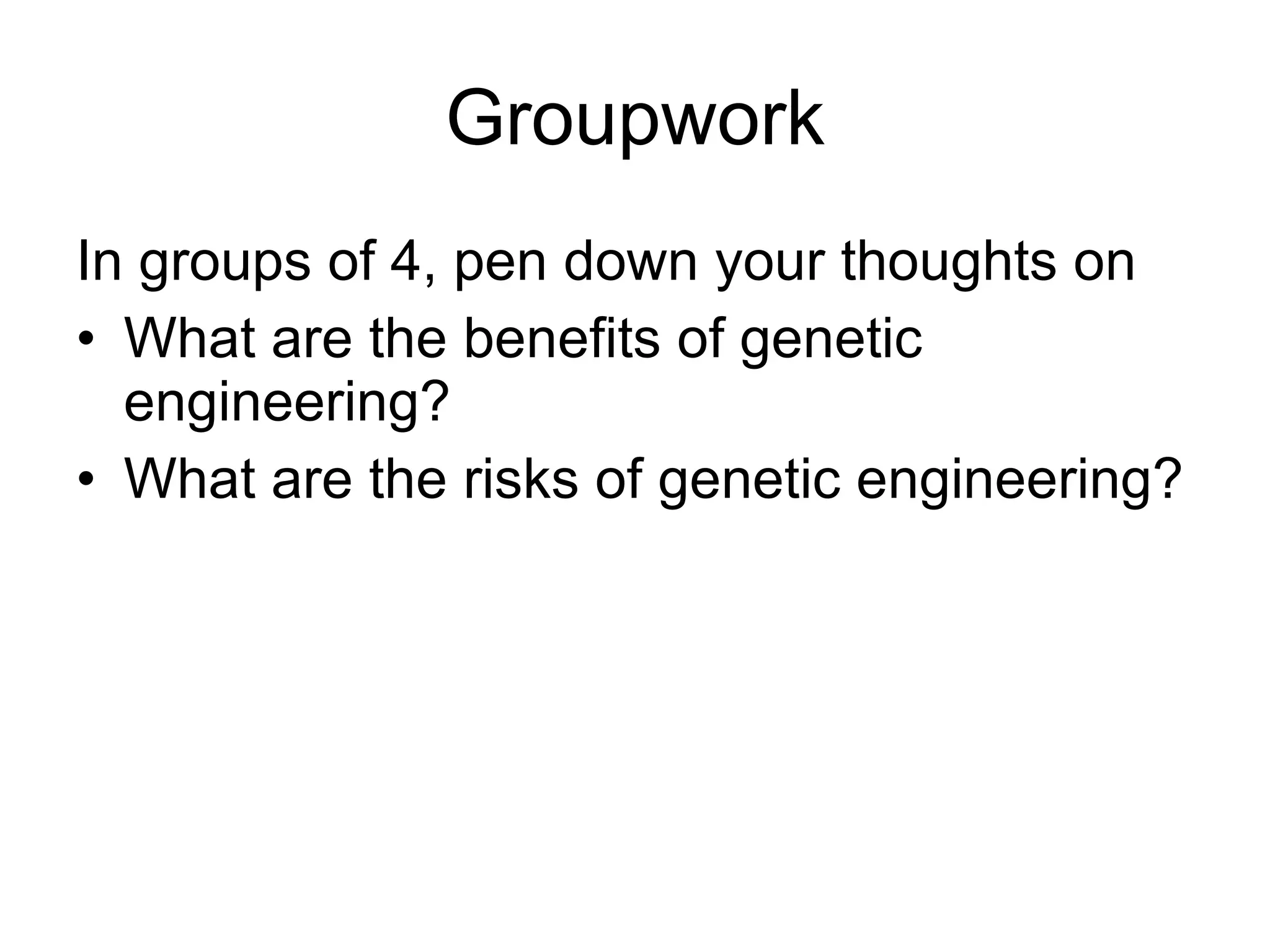 Groupwork In groups of 4, pen down your thoughts on What are the benefits of genetic engineering? What are the risks of genetic engineering?  