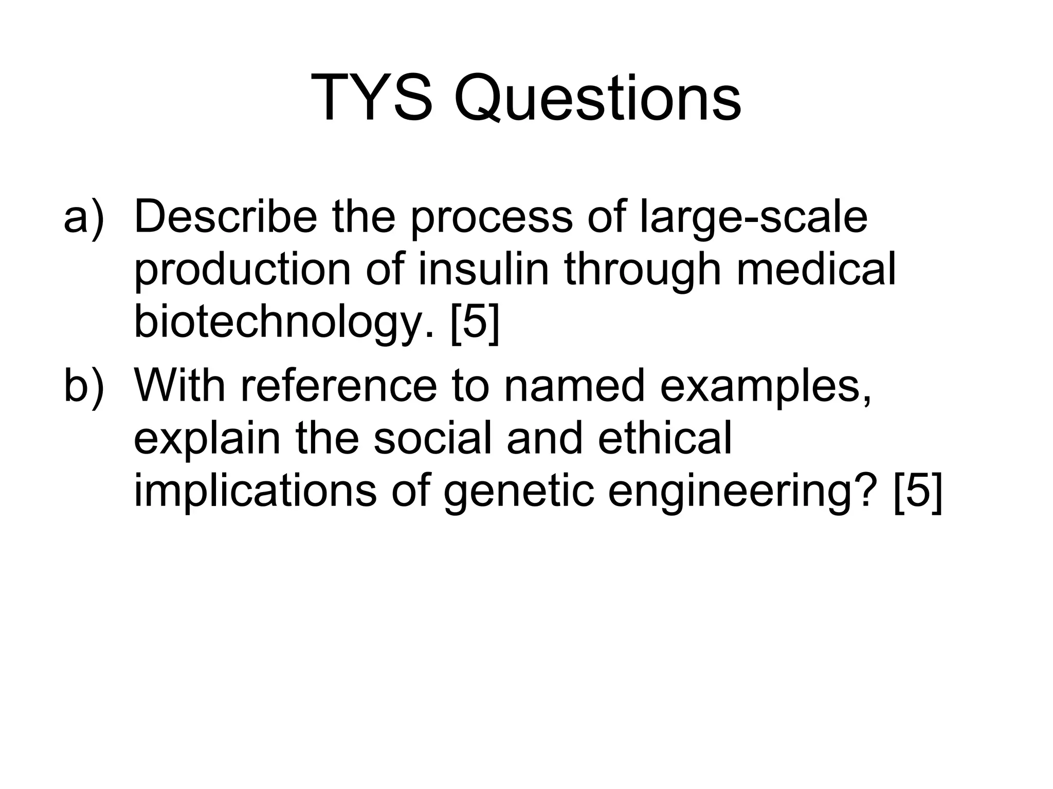 TYS Questions Describe the process of large-scale production of insulin through medical biotechnology. [5] With reference to named examples, explain the social and ethical implications of genetic engineering? [5] 