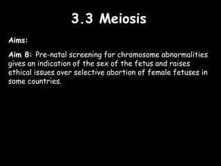 3.3 Meiosis3.3 Meiosis
Aims:
Aim 8: Pre-natal screening for chromosome abnormalities
gives an indication of the sex of the fetus and raises
ethical issues over selective abortion of female fetuses in
some countries.
 