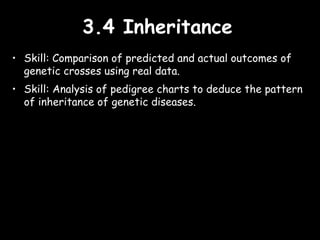 3.4 Inheritance3.4 Inheritance
• Skill: Comparison of predicted and actual outcomes of
genetic crosses using real data.
• Skill: Analysis of pedigree charts to deduce the pattern
of inheritance of genetic diseases.
 