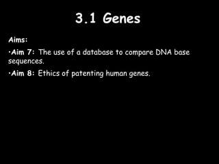 3.1 Genes3.1 Genes
Aims:
•Aim 7: The use of a database to compare DNA base
sequences.
•Aim 8: Ethics of patenting human genes.
 
