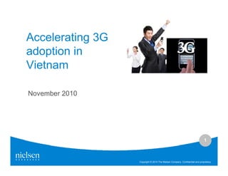 1
Copyright © 2010 The Nielsen Company. Confidential and proprietary.
Accelerating 3G
adoption in
Vietnam
November 2010
 