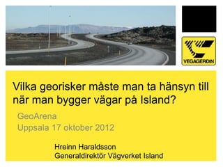 Vilka georisker måste man ta hänsyn till
när man bygger vägar på Island?
GeoArena
Uppsala 17 oktober 2012

        Hreinn Haraldsson
        Generaldirektör Vägverket Island
 