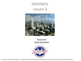 Geometry
                                                                        Lesson 3




                                                                                 Tennessee
                                                                               Adult Education




This curriculum was written with funding of the Tennessee Department of Labor and Workforce Development and may not be reproduced in any way without written permission. ©
 