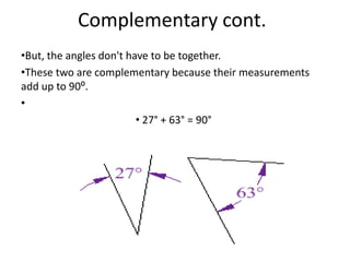 Complementary cont.
•But, the angles don't have to be together.
•These two are complementary because their measurements
add up to 90⁰.
•
                         • 27° + 63° = 90°
 