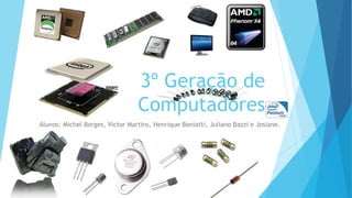 3º Geração de
Computadores
Alunos: Michel Borges, Victor Martins, Henrique Boniatti, Juliano Bazzi e Josiane.
 