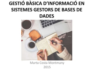 GESTIÓ BÀSICA D’INFORMACIÓ EN
SISTEMES GESTORS DE BASES DE
DADES
Marta Costa Montmany
2015
 