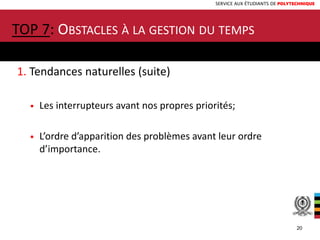 SERVICE AUX ÉTUDIANTS DE POLYTECHNIQUE
1. Tendances naturelles (suite)
• Les interrupteurs avant nos propres priorités;
• L’ordre d’apparition des problèmes avant leur ordre
d’importance.
TOP 7: OBSTACLES À LA GESTION DU TEMPS
20
 
