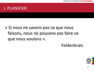 SERVICE AUX ÉTUDIANTS DE POLYTECHNIQUE
« Si nous ne savons pas ce que nous
faisons, nous ne pouvons pas faire ce
que nous voulons ».
Feldenkrais
3. PLANIFIER
31
 